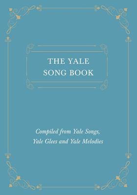 The Yale Song Book - Compiled from Yale Songs, Yale Glees and Yale Melodies