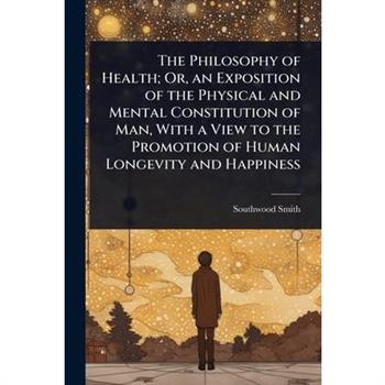 The Philosophy of Health; Or, an Exposition of the Physical and Mental Constitution of Man, With a View to the Promotion of Human Longevity and Happiness