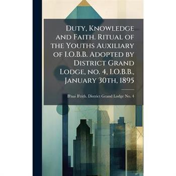 Duty, Knowledge and Faith. Ritual of the Youths Auxiliary of I.O.B.B. Adopted by District Grand Lodge, no. 4, I.O.B.B., January 30th, 1895