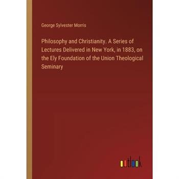 Philosophy and Christianity. A Series of Lectures Delivered in New York, in 1883, on the Ely Foundation of the Union Theological Seminary