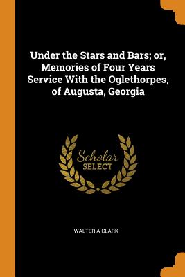 Under the Stars and Bars; Or, Memories of Four Years Service with the Oglethorpes, of Augusta, Georgia
