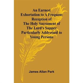 An Earnest Exhortation To A Frequent Reception Of The Holy Sacrament Of The Lord'S Supper; Particularly Addressed To Young Persons