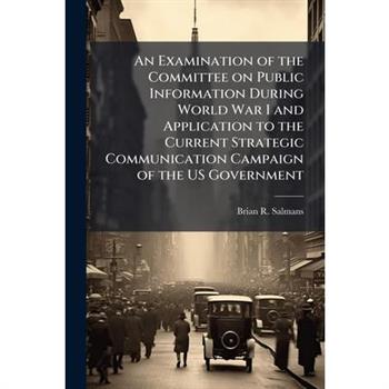 An Examination of the Committee on Public Information During World War I and Application to the Current Strategic Communication Campaign of the US Government