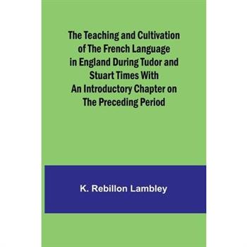 The Teaching and Cultivation of the French Language in England during Tudor and Stuart Times With an Introductory Chapter on the Preceding Period