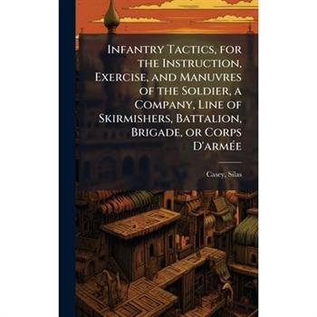 Infantry Tactics, for the Instruction, Exercise, and Manuvres of the Soldier, a Company, Line of Skirmishers, Battalion, Brigade, or Corps D'arm?(c)e