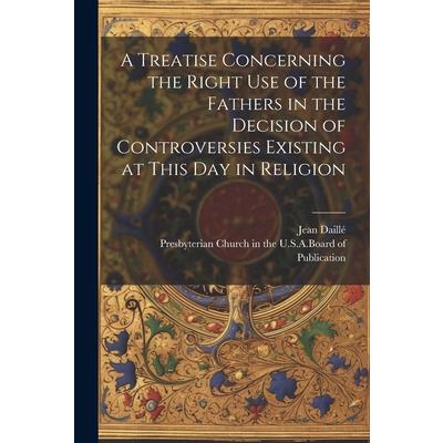 A Treatise Concerning the Right Use of the Fathers in the Decision of Controversies Existing at This Day in Religion