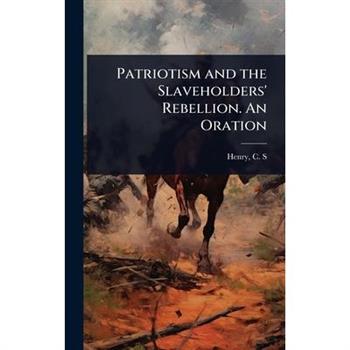 Patriotism and the Slaveholders’ Rebellion. An Oration