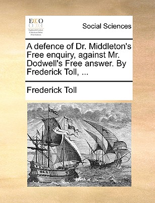 A Defence of Dr. Middleton’s Free Enquiry, Against Mr. Dodwell’s Free Answer. by Frederick Toll, ...