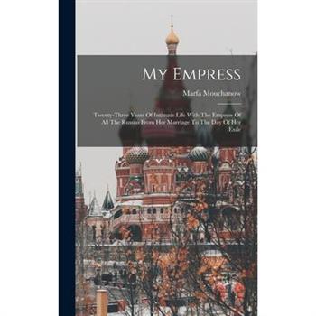 My Empress; Twenty-three Years Of Intimate Life With The Empress Of All The Russias From Her Marriage To The Day Of Her Exile