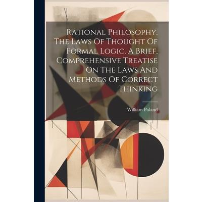 Rational Philosophy. The Laws Of Thought Of Formal Logic. A Brief, Comprehensive Treatise On The Laws And Methods Of Correct Thinking