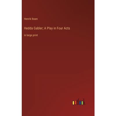 Hedda Gabler; A Play in Four Acts Hedda Gabler; A Play in Four Acts