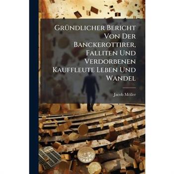 Gr?1/4ndlicher Bericht Von Der Banckerottirer, Falliten Und Verdorbenen Kauffleute Leben Und Wandel