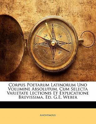 Corpus Poetarum Latinorum Uno Volumine Absolutum, Cum Selecta Varietate Lectionis Et Explicatione Brevissima, Ed. G.E. Weber