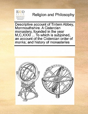 Descriptive Account of Tintern Abbey, Monmouthshire. a Cistercian Monastery, Founded in the Year M, C, XXXI ... to Which Is Subjoined, an Account of the Cistercian Order of Monks; And History of Monas