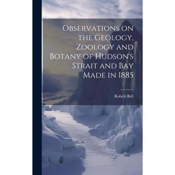 Observations on the Geology, Zoology and Botany of Hudson's Strait and Bay Made in 1885 [microform]