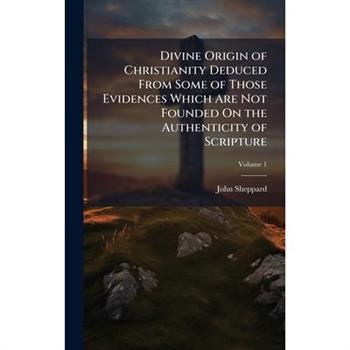 Divine Origin of Christianity Deduced From Some of Those Evidences Which Are Not Founded On the Authenticity of Scripture