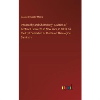 Philosophy and Christianity. A Series of Lectures Delivered in New York, in 1883, on the Ely Foundation of the Union Theological Seminary