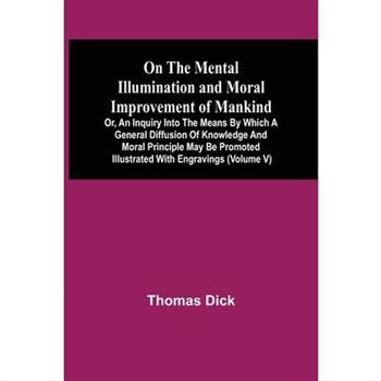 On The Mental Illumination And Moral Improvement Of Mankind, Or, An Inquiry Into The Means By Which A General Diffusion Of Knowledge And Moral Principle May Be Promoted; Illustrated With Engravings (V