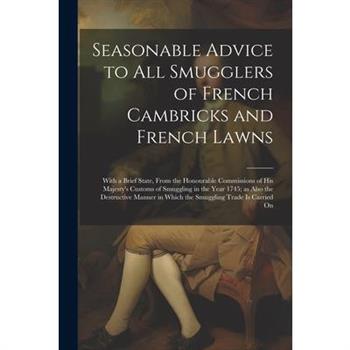 Seasonable Advice to all Smugglers of French Cambricks and French Lawns; With a Brief State, From the Honourable Commissions of His Majesty's Customs of Smuggling in the Year 1745; as Also the Destruc