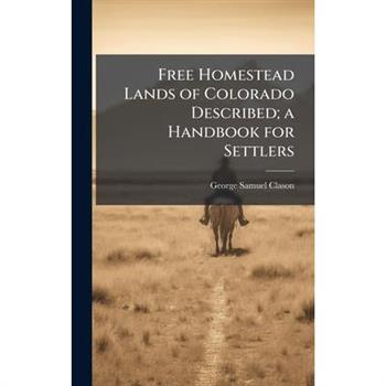 Free Homestead Lands of Colorado Described; a Handbook for Settlers