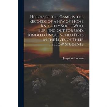 Heroes of the Campus, the Records of a Few of Those Knightly Souls Who, Burning out for God, Kindled Unquenched Fires in the Lives of Their Fellow Students