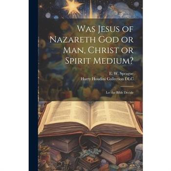 Was Jesus of Nazareth God or Man, Christ or Spirit Medium?