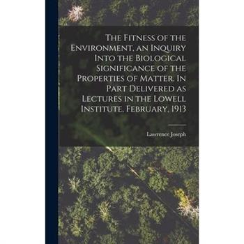 The Fitness of the Environment, an Inquiry Into the Biological Significance of the Properties of Matter. In Part Delivered as Lectures in the Lowell Institute, February, 1913