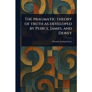 The Pragmatic Theory of Truth as Developed by Peirce, James, and Dewey