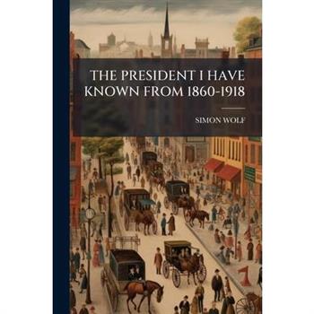 The President I Have Known from 1860-1918