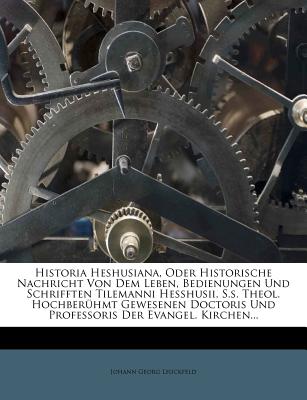 Historia Heshusiana, Oder Historische Nachricht Von Dem Leben, Bedienungen Und Schrifften Tilemanni Hesshusii, S.S. Theol. Hochberuhmt Gewesenen Doctoris Und Professoris Der Evangel. Kirchen...