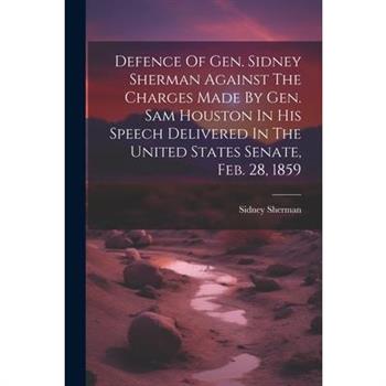 Defence Of Gen. Sidney Sherman Against The Charges Made By Gen. Sam Houston In His Speech Delivered In The United States Senate, Feb. 28, 1859