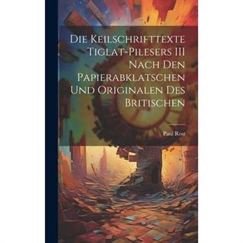 Die Keilschrifttexte Tiglat-pilesers III Nach den Papierabklatschen und Originalen des Britischen