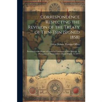 Correspondence Respecting the Revision of the Treaty of Tien-Tsin [Signed 1858]