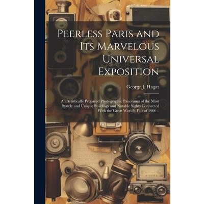 Peerless Paris and Its Marvelous Universal Exposition; an Artistically Prepared Photographic Panorama of the Most Stately and Unique Buildings and Notable Sights Connected With the Great World’s Fair
