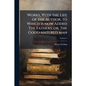 Works, with the Life of the Author; To Which Is Now Added the Fathers; Or, the Good-Natured Man Volume 2