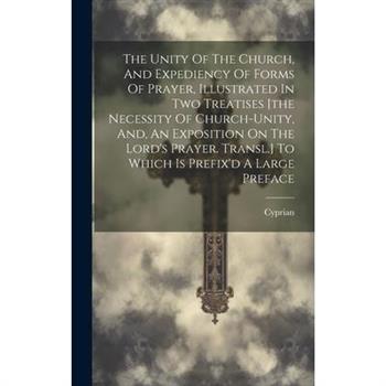 The Unity Of The Church, And Expediency Of Forms Of Prayer, Illustrated In Two Treatises [the Necessity Of Church-unity, And, An Exposition On The Lord's Prayer. Transl.] To Which Is Prefix'd A Large