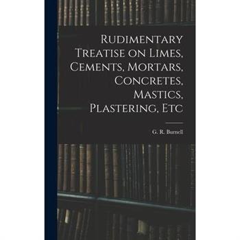 Rudimentary Treatise on Limes, Cements, Mortars, Concretes, Mastics, Plastering, Etc