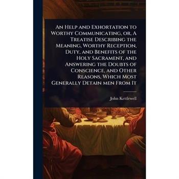 An Help and Exhortation to Worthy Communicating, or, A Treatise Describing the Meaning, Worthy Reception, Duty, and Benefits of the Holy Sacrament, and Answering the Doubts of Conscience, and Other Re