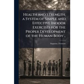 Health and Strength; a System of Simple and Effective Indoor Exercises for the Proper Development of the Human Body ..