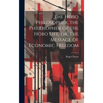 The Hobo Philosopher, the Philosopher of the Hobo Life, or, The Message of Economic Freedom
