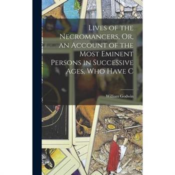 Lives of the Necromancers, Or, an Account of the Most Eminent Persons in Successive Ages, who Have C