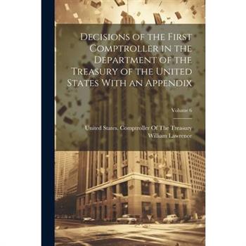Decisions of the First Comptroller in the Department of the Treasury of the United States With an Appendix; Volume 6