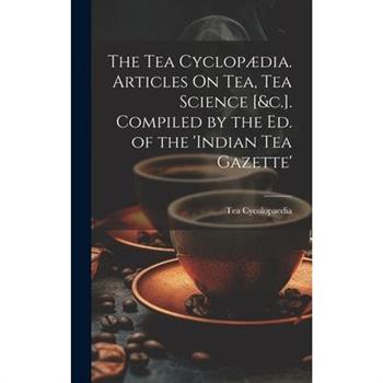 The Tea Cyclop疆dia. Articles On Tea, Tea Science [&c.]. Compiled by the Ed. of the ’indian Tea Gazette’