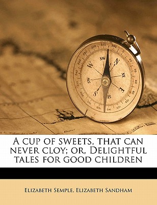 A Cup of Sweets, That Can Never Cloy; Or, Delightful Tales for Good Children