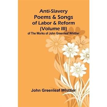 Anti-Slavery Poems and Songs of Labor and Reform (Volume III) of The Works of John Greenleaf Whittier