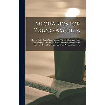 Mechanics for Young America; How to Build Boats, Water Motors, Wind Mills, Searchlight, Electric Burglar Alarm, Ice Boat ... Etc.; the Directions Are Plain and Complete. Reprinted From Popular Mechani