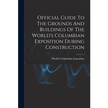 Official Guide To The Grounds And Buildings Of The World's Columbian Exposition During Construction