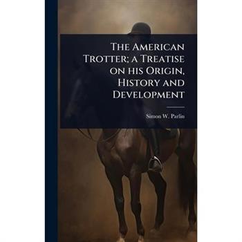 The American Trotter; a Treatise on his Origin, History and Development
