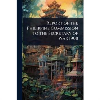 Report of the Philippine Commission to the Secretary of War 1908