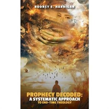 Prophecy Decoded A Systematic Approach to End-Time Theology